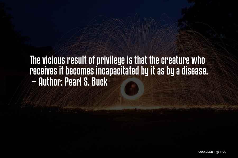 Pearl S. Buck Quotes: The Vicious Result Of Privilege Is That The Creature Who Receives It Becomes Incapacitated By It As By A Disease.