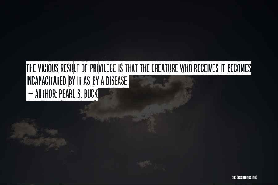 Pearl S. Buck Quotes: The Vicious Result Of Privilege Is That The Creature Who Receives It Becomes Incapacitated By It As By A Disease.