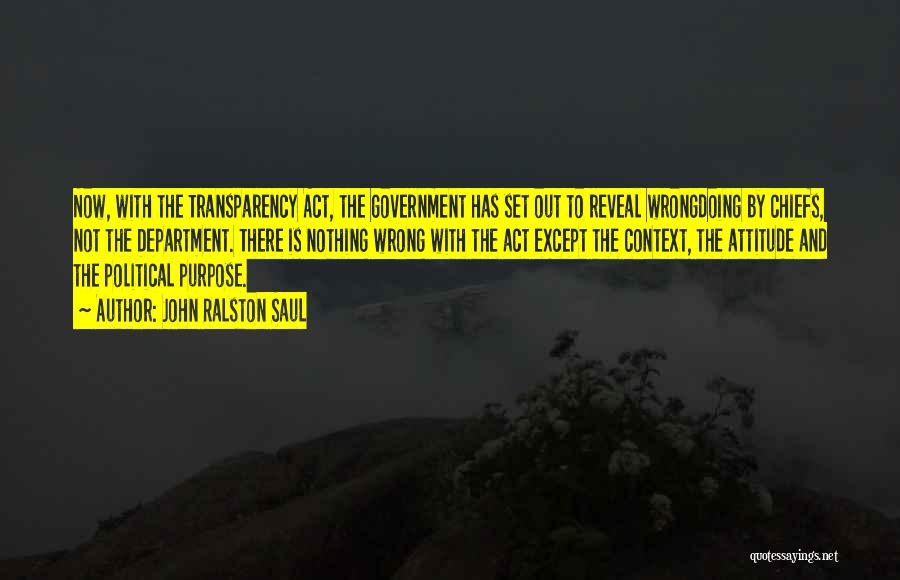 John Ralston Saul Quotes: Now, With The Transparency Act, The Government Has Set Out To Reveal Wrongdoing By Chiefs, Not The Department. There Is