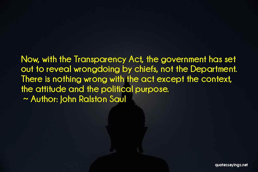 John Ralston Saul Quotes: Now, With The Transparency Act, The Government Has Set Out To Reveal Wrongdoing By Chiefs, Not The Department. There Is