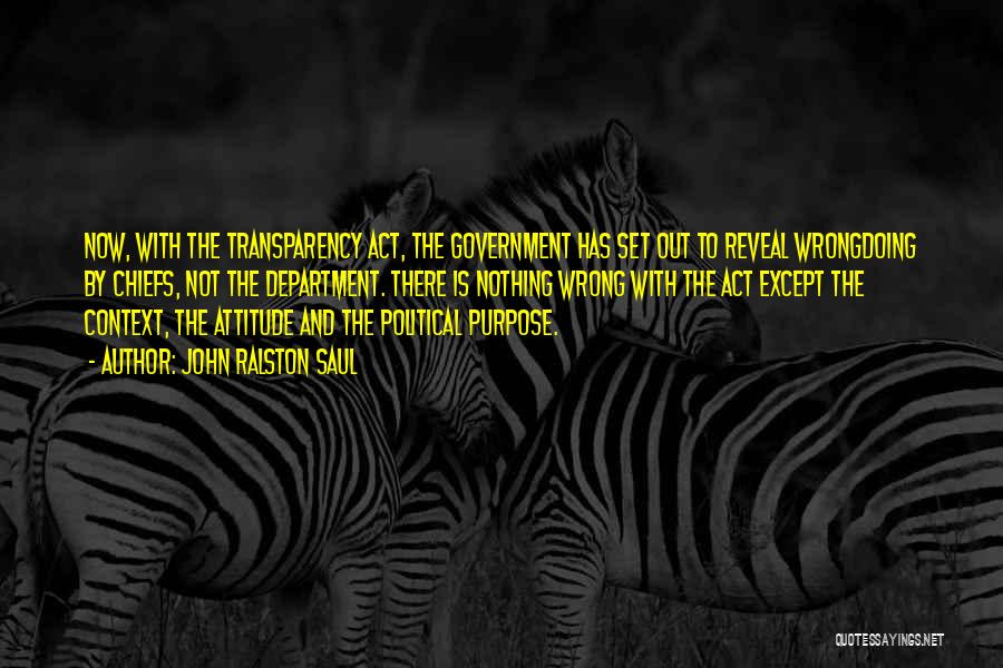 John Ralston Saul Quotes: Now, With The Transparency Act, The Government Has Set Out To Reveal Wrongdoing By Chiefs, Not The Department. There Is