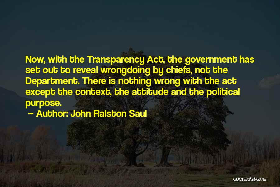 John Ralston Saul Quotes: Now, With The Transparency Act, The Government Has Set Out To Reveal Wrongdoing By Chiefs, Not The Department. There Is