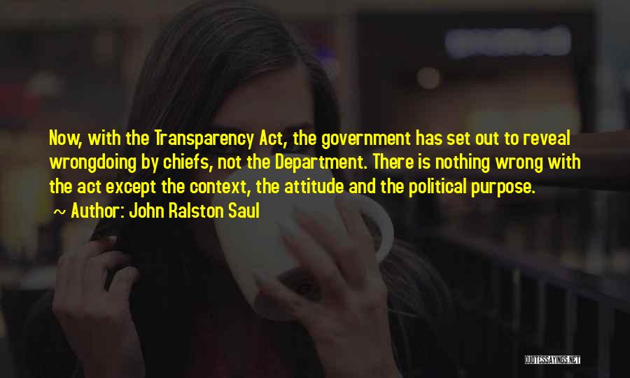 John Ralston Saul Quotes: Now, With The Transparency Act, The Government Has Set Out To Reveal Wrongdoing By Chiefs, Not The Department. There Is