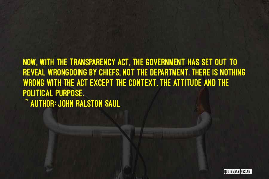 John Ralston Saul Quotes: Now, With The Transparency Act, The Government Has Set Out To Reveal Wrongdoing By Chiefs, Not The Department. There Is