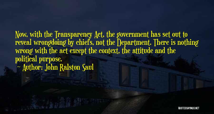 John Ralston Saul Quotes: Now, With The Transparency Act, The Government Has Set Out To Reveal Wrongdoing By Chiefs, Not The Department. There Is