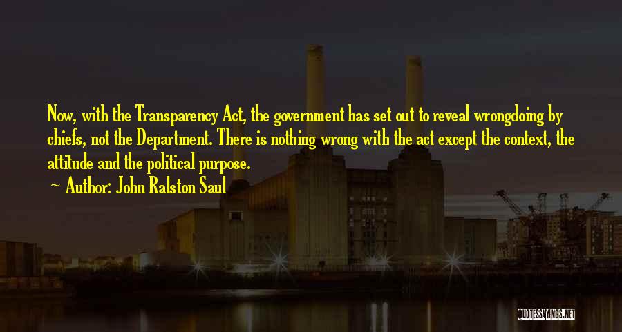 John Ralston Saul Quotes: Now, With The Transparency Act, The Government Has Set Out To Reveal Wrongdoing By Chiefs, Not The Department. There Is