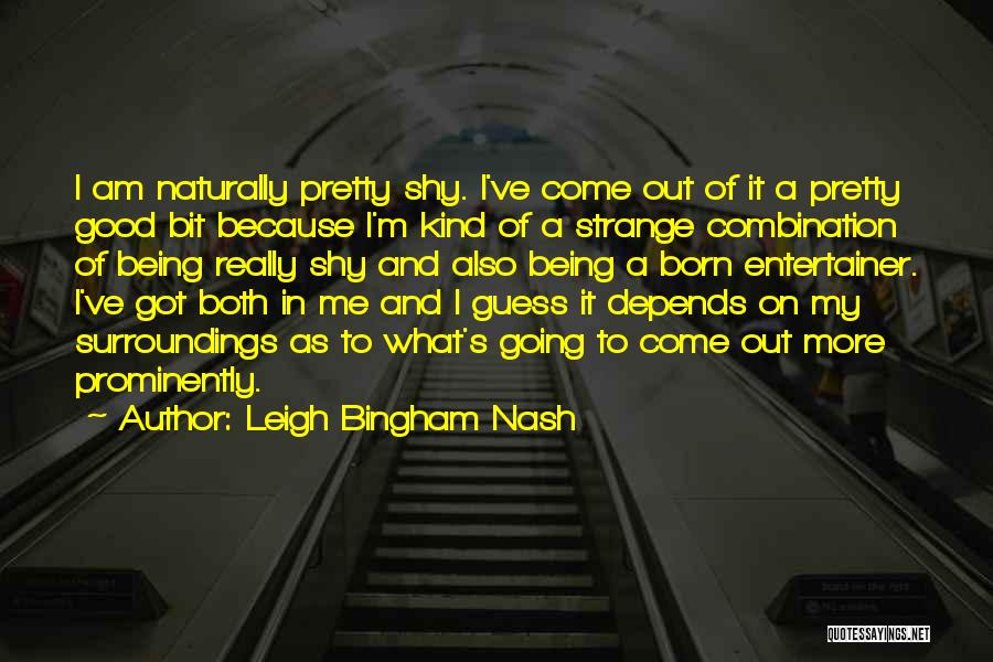 Leigh Bingham Nash Quotes: I Am Naturally Pretty Shy. I've Come Out Of It A Pretty Good Bit Because I'm Kind Of A Strange