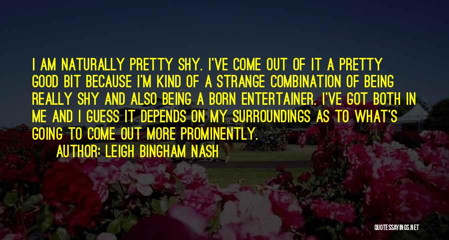 Leigh Bingham Nash Quotes: I Am Naturally Pretty Shy. I've Come Out Of It A Pretty Good Bit Because I'm Kind Of A Strange