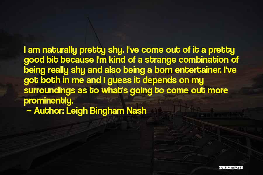 Leigh Bingham Nash Quotes: I Am Naturally Pretty Shy. I've Come Out Of It A Pretty Good Bit Because I'm Kind Of A Strange