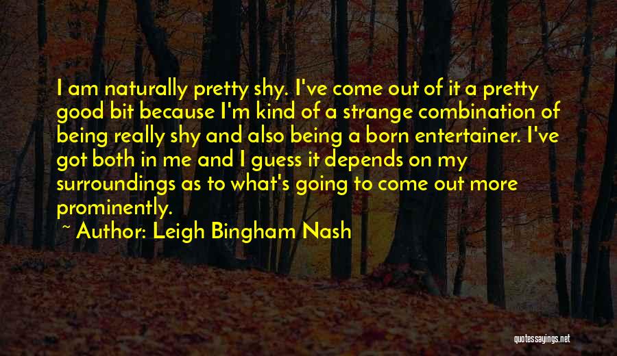 Leigh Bingham Nash Quotes: I Am Naturally Pretty Shy. I've Come Out Of It A Pretty Good Bit Because I'm Kind Of A Strange