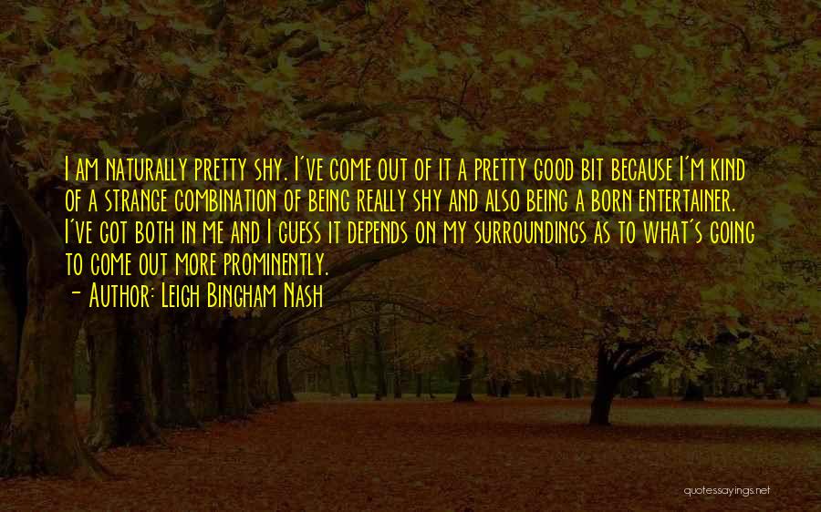 Leigh Bingham Nash Quotes: I Am Naturally Pretty Shy. I've Come Out Of It A Pretty Good Bit Because I'm Kind Of A Strange