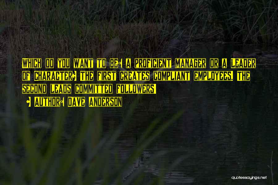 Dave Anderson Quotes: Which Do You Want To Be: A Proficient Manager Or A Leader Of Character? The First Creates Compliant Employees. The