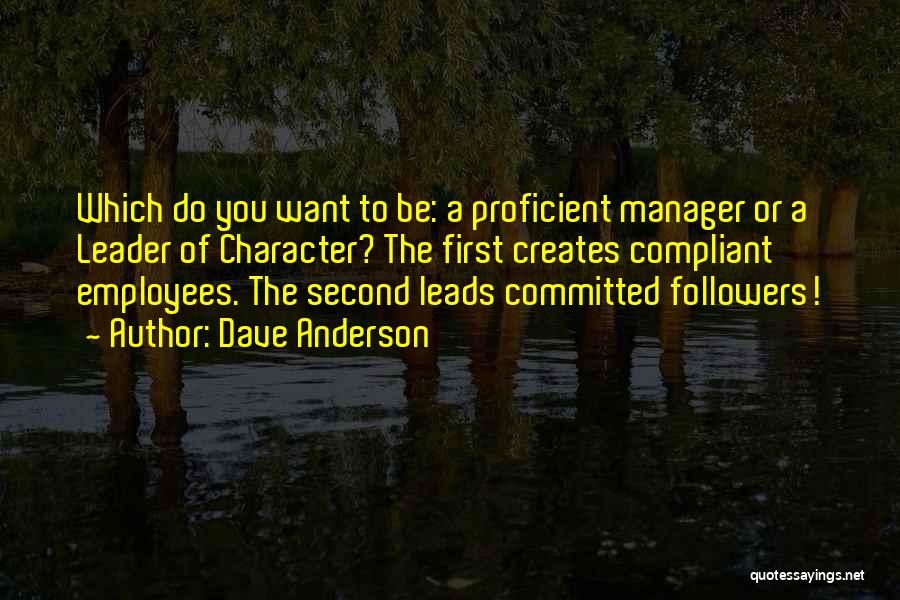 Dave Anderson Quotes: Which Do You Want To Be: A Proficient Manager Or A Leader Of Character? The First Creates Compliant Employees. The