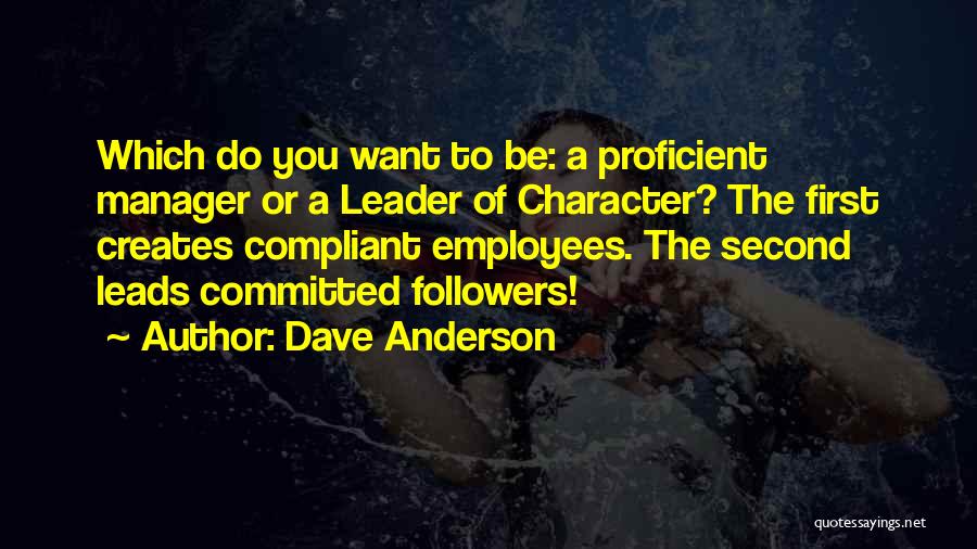 Dave Anderson Quotes: Which Do You Want To Be: A Proficient Manager Or A Leader Of Character? The First Creates Compliant Employees. The