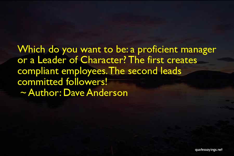 Dave Anderson Quotes: Which Do You Want To Be: A Proficient Manager Or A Leader Of Character? The First Creates Compliant Employees. The