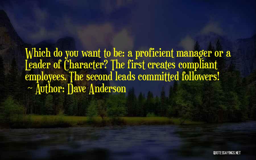 Dave Anderson Quotes: Which Do You Want To Be: A Proficient Manager Or A Leader Of Character? The First Creates Compliant Employees. The