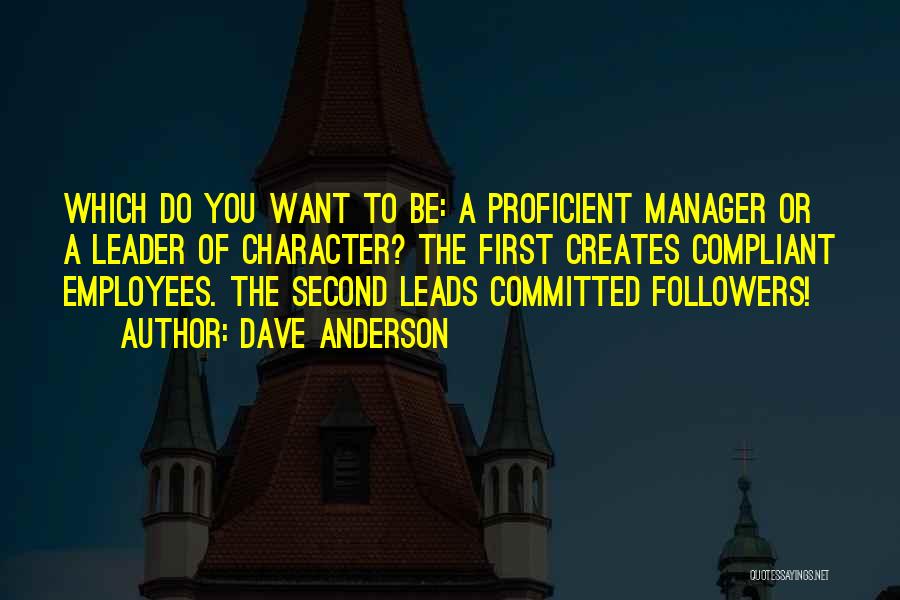 Dave Anderson Quotes: Which Do You Want To Be: A Proficient Manager Or A Leader Of Character? The First Creates Compliant Employees. The