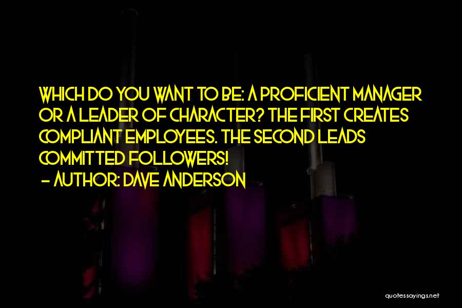 Dave Anderson Quotes: Which Do You Want To Be: A Proficient Manager Or A Leader Of Character? The First Creates Compliant Employees. The