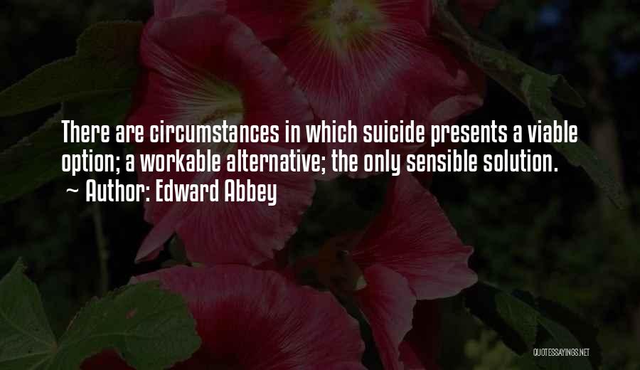 Edward Abbey Quotes: There Are Circumstances In Which Suicide Presents A Viable Option; A Workable Alternative; The Only Sensible Solution.