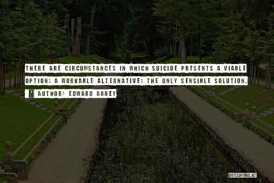 Edward Abbey Quotes: There Are Circumstances In Which Suicide Presents A Viable Option; A Workable Alternative; The Only Sensible Solution.