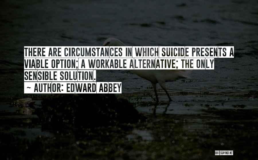 Edward Abbey Quotes: There Are Circumstances In Which Suicide Presents A Viable Option; A Workable Alternative; The Only Sensible Solution.