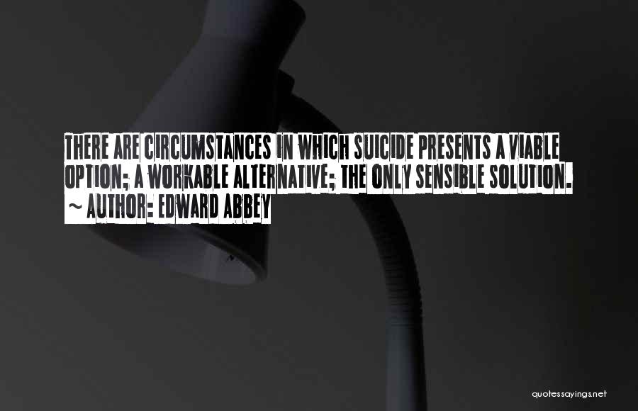 Edward Abbey Quotes: There Are Circumstances In Which Suicide Presents A Viable Option; A Workable Alternative; The Only Sensible Solution.