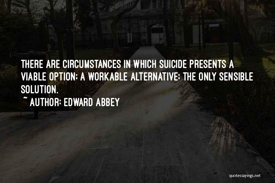 Edward Abbey Quotes: There Are Circumstances In Which Suicide Presents A Viable Option; A Workable Alternative; The Only Sensible Solution.