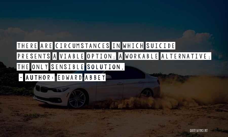 Edward Abbey Quotes: There Are Circumstances In Which Suicide Presents A Viable Option; A Workable Alternative; The Only Sensible Solution.