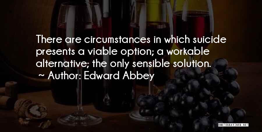 Edward Abbey Quotes: There Are Circumstances In Which Suicide Presents A Viable Option; A Workable Alternative; The Only Sensible Solution.