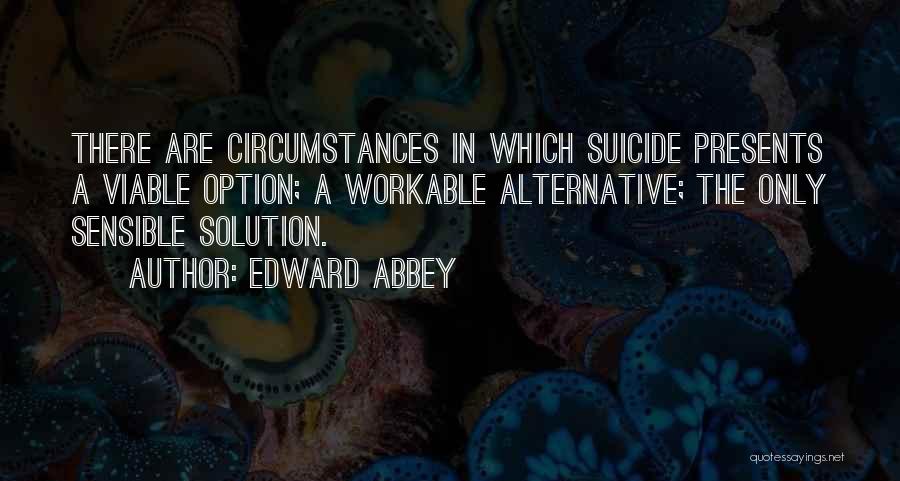 Edward Abbey Quotes: There Are Circumstances In Which Suicide Presents A Viable Option; A Workable Alternative; The Only Sensible Solution.