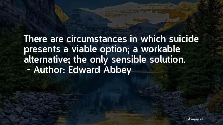 Edward Abbey Quotes: There Are Circumstances In Which Suicide Presents A Viable Option; A Workable Alternative; The Only Sensible Solution.