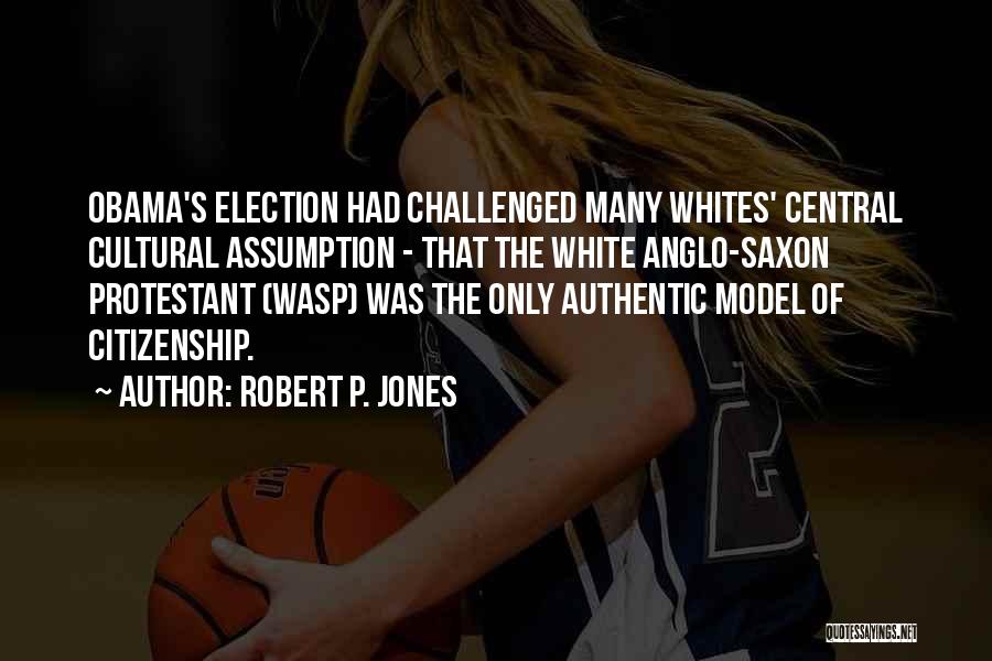 Robert P. Jones Quotes: Obama's Election Had Challenged Many Whites' Central Cultural Assumption - That The White Anglo-saxon Protestant (wasp) Was The Only Authentic