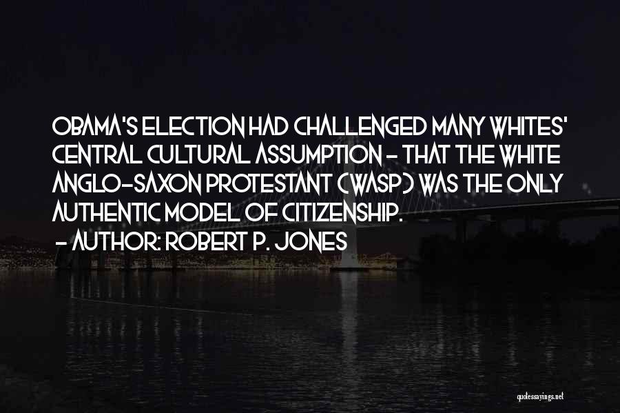 Robert P. Jones Quotes: Obama's Election Had Challenged Many Whites' Central Cultural Assumption - That The White Anglo-saxon Protestant (wasp) Was The Only Authentic