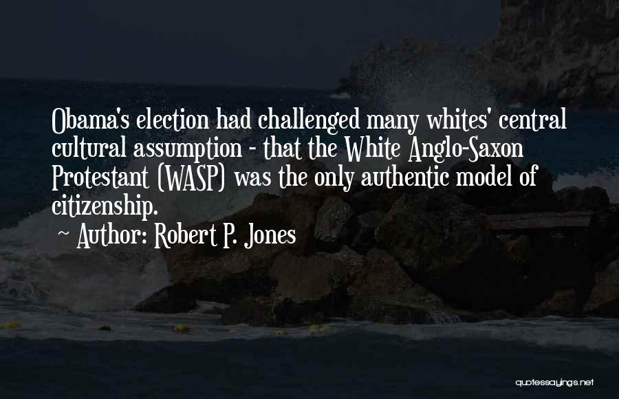 Robert P. Jones Quotes: Obama's Election Had Challenged Many Whites' Central Cultural Assumption - That The White Anglo-saxon Protestant (wasp) Was The Only Authentic