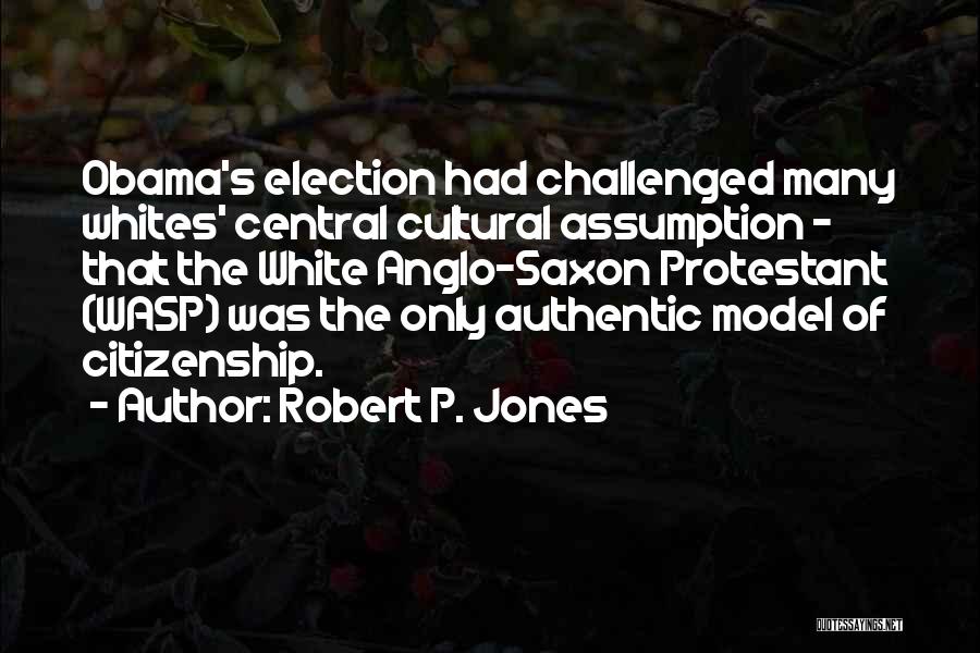 Robert P. Jones Quotes: Obama's Election Had Challenged Many Whites' Central Cultural Assumption - That The White Anglo-saxon Protestant (wasp) Was The Only Authentic