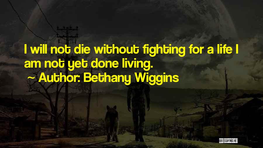 Bethany Wiggins Quotes: I Will Not Die Without Fighting For A Life I Am Not Yet Done Living.
