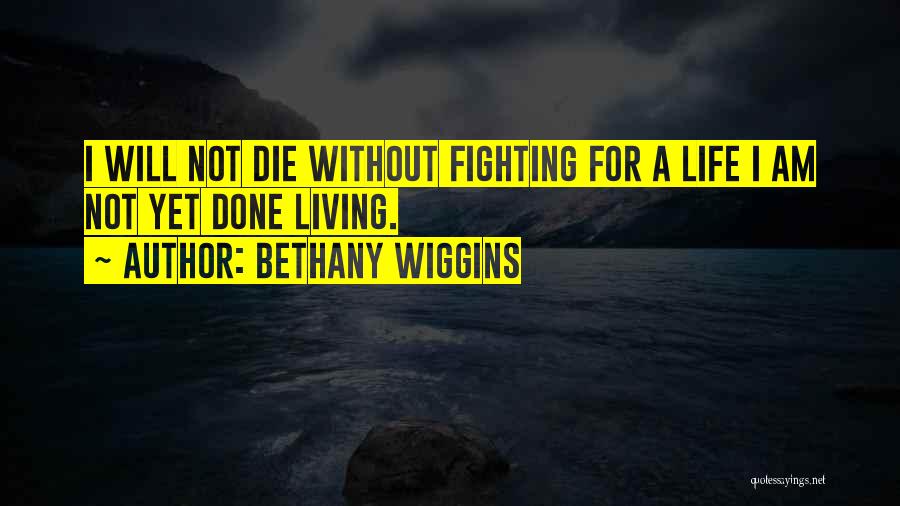 Bethany Wiggins Quotes: I Will Not Die Without Fighting For A Life I Am Not Yet Done Living.