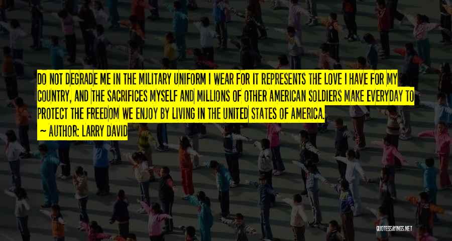 Larry David Quotes: Do Not Degrade Me In The Military Uniform I Wear For It Represents The Love I Have For My Country,