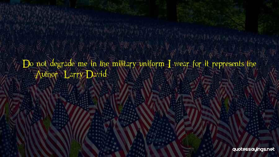 Larry David Quotes: Do Not Degrade Me In The Military Uniform I Wear For It Represents The Love I Have For My Country,