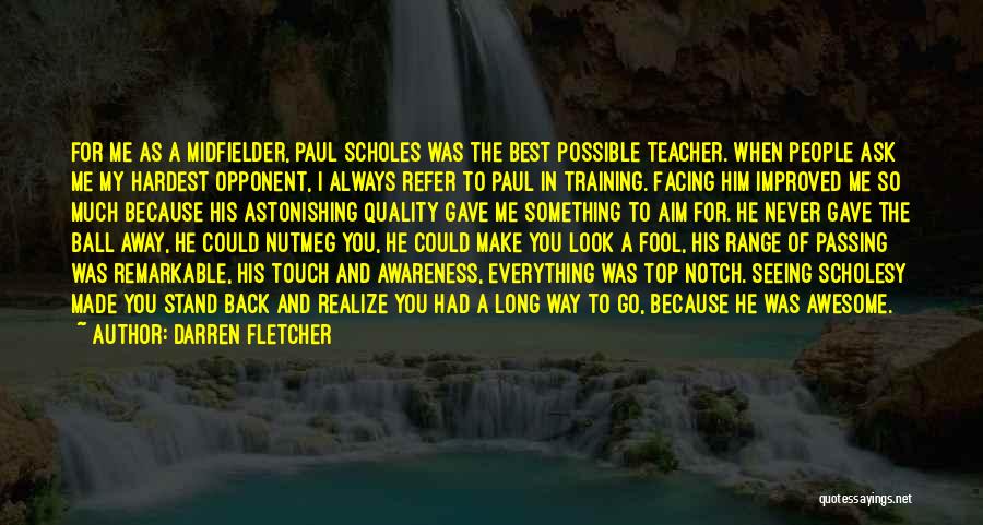 Darren Fletcher Quotes: For Me As A Midfielder, Paul Scholes Was The Best Possible Teacher. When People Ask Me My Hardest Opponent, I