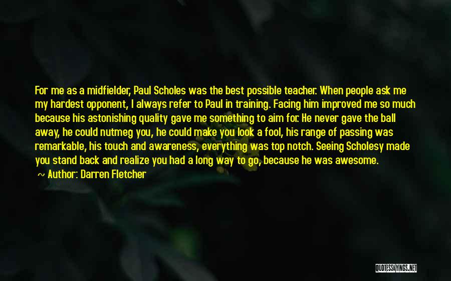 Darren Fletcher Quotes: For Me As A Midfielder, Paul Scholes Was The Best Possible Teacher. When People Ask Me My Hardest Opponent, I