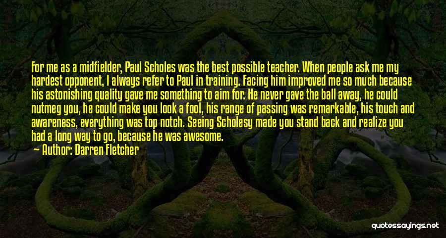 Darren Fletcher Quotes: For Me As A Midfielder, Paul Scholes Was The Best Possible Teacher. When People Ask Me My Hardest Opponent, I