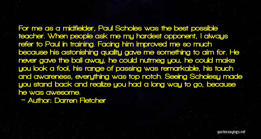 Darren Fletcher Quotes: For Me As A Midfielder, Paul Scholes Was The Best Possible Teacher. When People Ask Me My Hardest Opponent, I