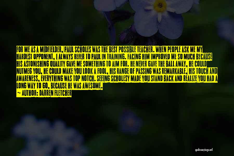 Darren Fletcher Quotes: For Me As A Midfielder, Paul Scholes Was The Best Possible Teacher. When People Ask Me My Hardest Opponent, I