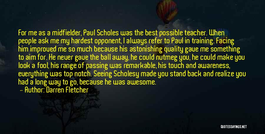 Darren Fletcher Quotes: For Me As A Midfielder, Paul Scholes Was The Best Possible Teacher. When People Ask Me My Hardest Opponent, I