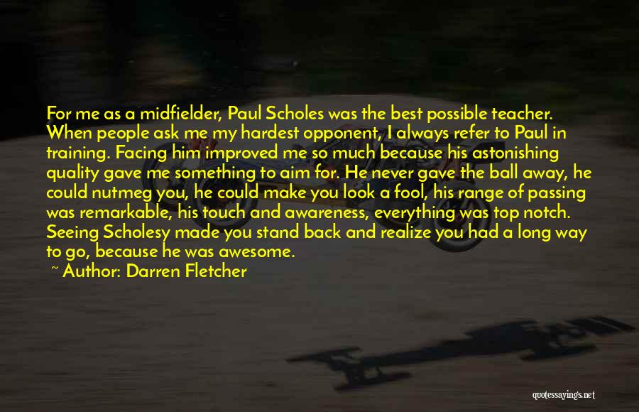 Darren Fletcher Quotes: For Me As A Midfielder, Paul Scholes Was The Best Possible Teacher. When People Ask Me My Hardest Opponent, I