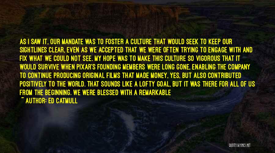 Ed Catmull Quotes: As I Saw It, Our Mandate Was To Foster A Culture That Would Seek To Keep Our Sightlines Clear, Even