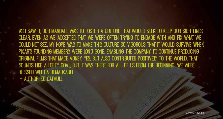 Ed Catmull Quotes: As I Saw It, Our Mandate Was To Foster A Culture That Would Seek To Keep Our Sightlines Clear, Even