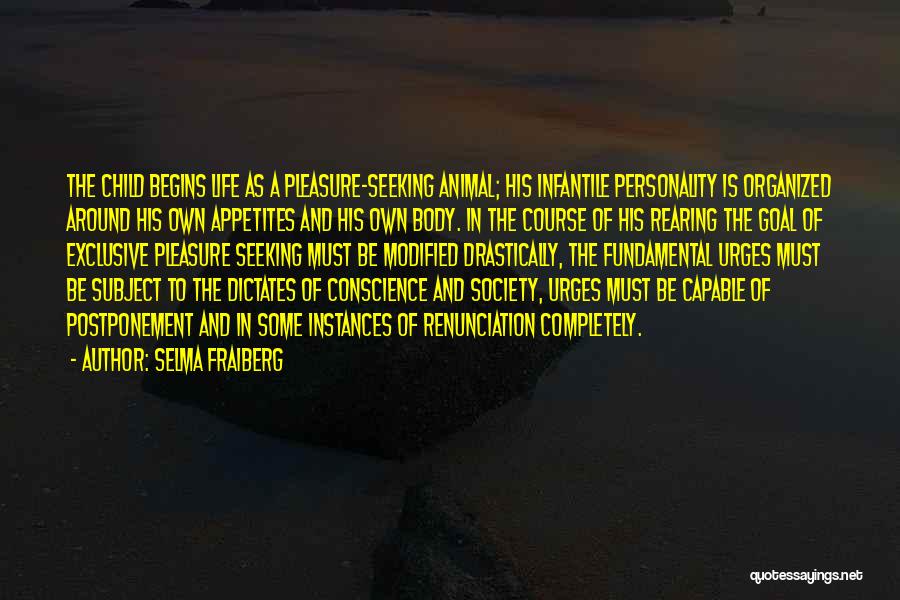 Selma Fraiberg Quotes: The Child Begins Life As A Pleasure-seeking Animal; His Infantile Personality Is Organized Around His Own Appetites And His Own