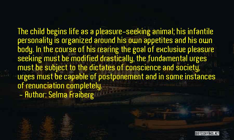 Selma Fraiberg Quotes: The Child Begins Life As A Pleasure-seeking Animal; His Infantile Personality Is Organized Around His Own Appetites And His Own